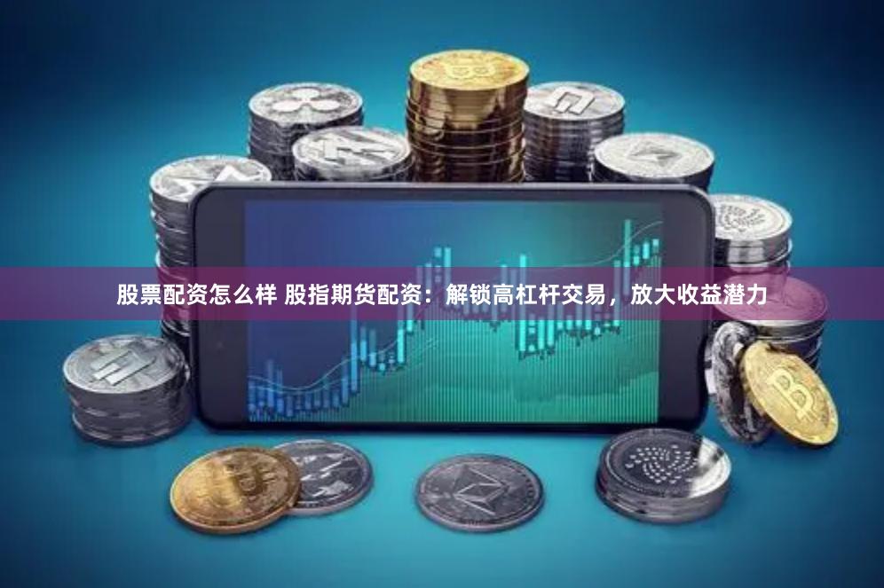 股票配资怎么样 股指期货配资：解锁高杠杆交易，放大收益潜力