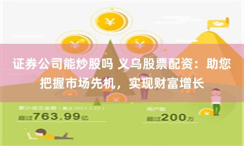 证券公司能炒股吗 义乌股票配资：助您把握市场先机，实现财富增长