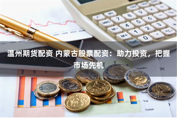 温州期货配资 内蒙古股票配资：助力投资，把握市场先机