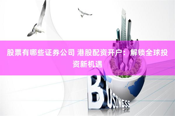 股票有哪些证券公司 港股配资开户：解锁全球投资新机遇
