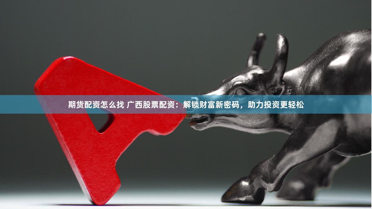 期货配资怎么找 广西股票配资：解锁财富新密码，助力投资更轻松