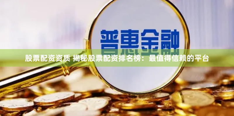 股票配资资质 揭秘股票配资排名榜：最值得信赖的平台