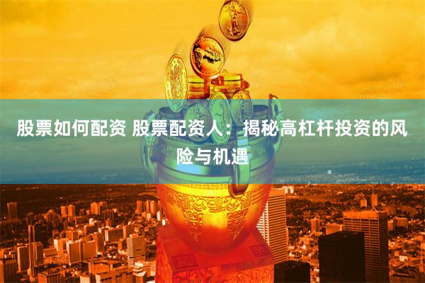 股票如何配资 股票配资人：揭秘高杠杆投资的风险与机遇