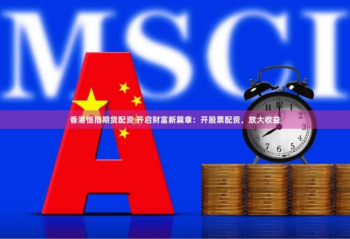 香港恒指期货配资 开启财富新篇章：开股票配资，放大收益