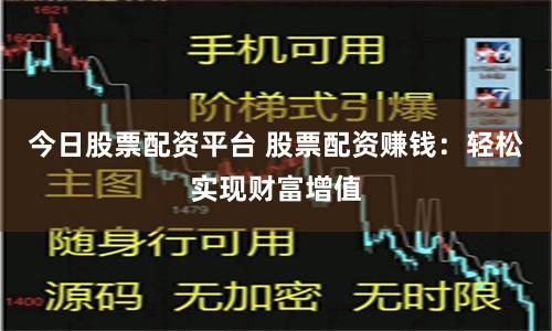 今日股票配资平台 股票配资赚钱：轻松实现财富增值