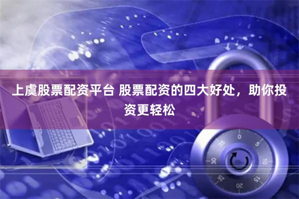 上虞股票配资平台 股票配资的四大好处，助你投资更轻松
