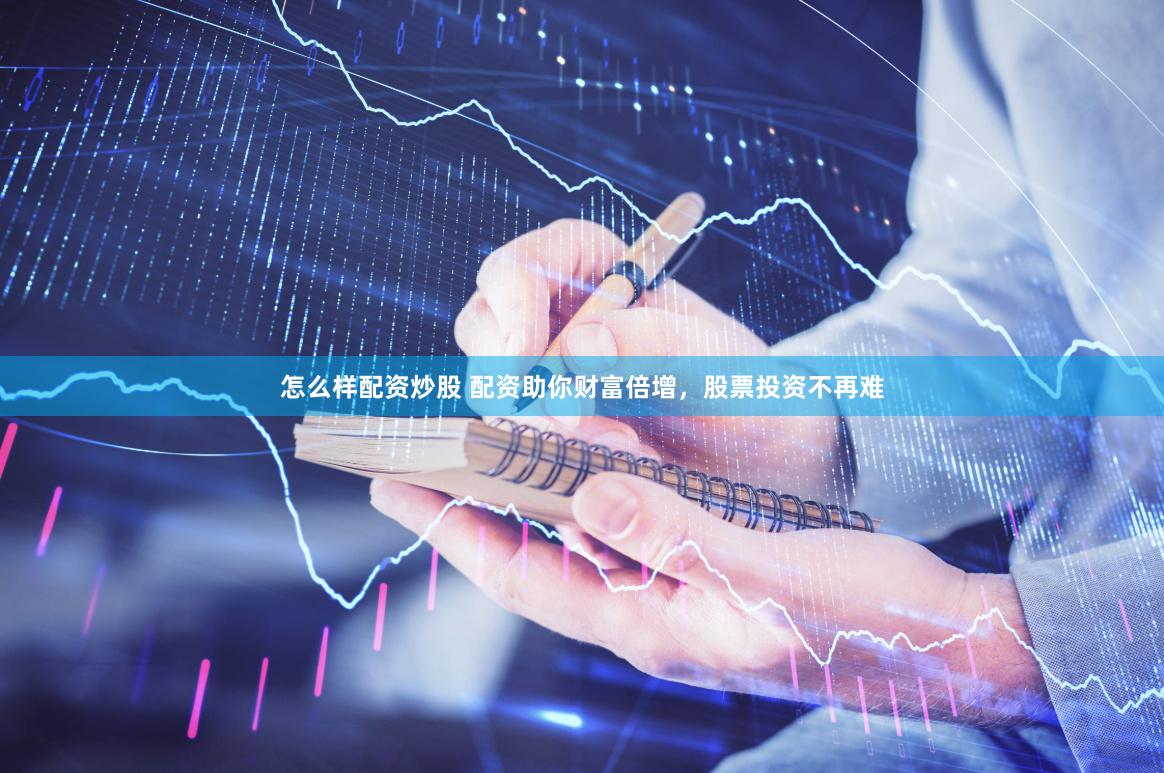 怎么样配资炒股 配资助你财富倍增，股票投资不再难
