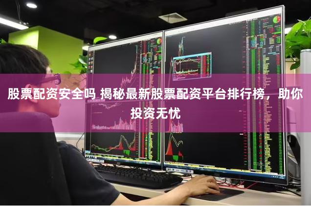 股票配资安全吗 揭秘最新股票配资平台排行榜，助你投资无忧