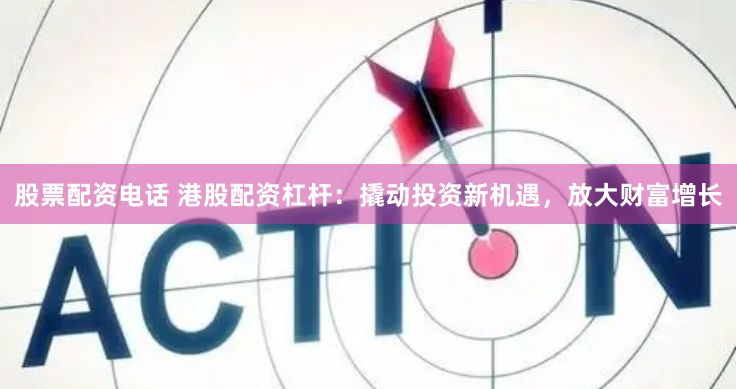 股票配资电话 港股配资杠杆：撬动投资新机遇，放大财富增长