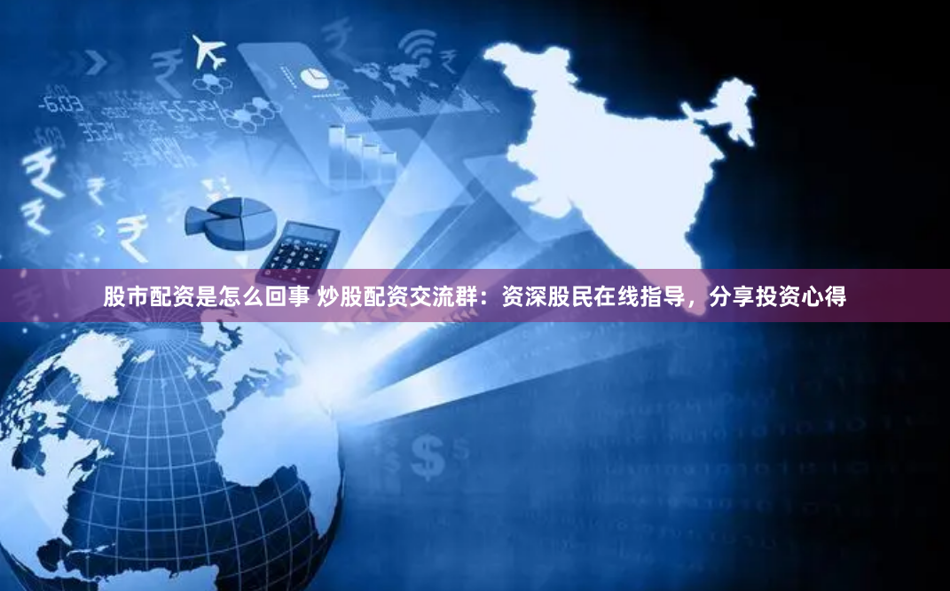 股市配资是怎么回事 炒股配资交流群：资深股民在线指导，分享投资心得