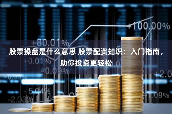 股票操盘是什么意思 股票配资知识：入门指南，助你投资更轻松
