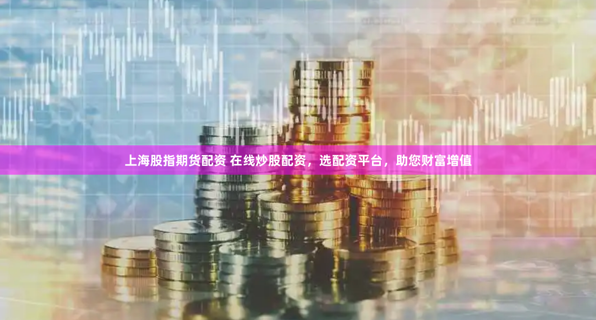 上海股指期货配资 在线炒股配资，选配资平台，助您财富增值