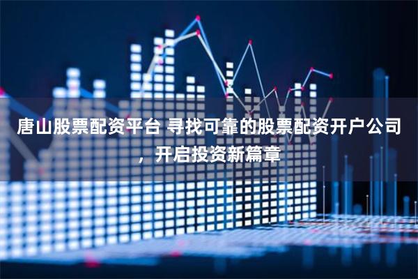 唐山股票配资平台 寻找可靠的股票配资开户公司，开启投资新篇章