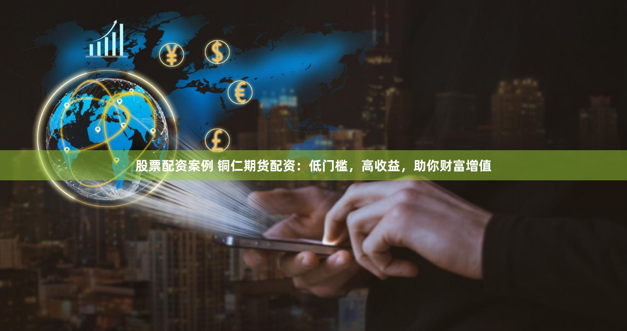 股票配资案例 铜仁期货配资：低门槛，高收益，助你财富增值