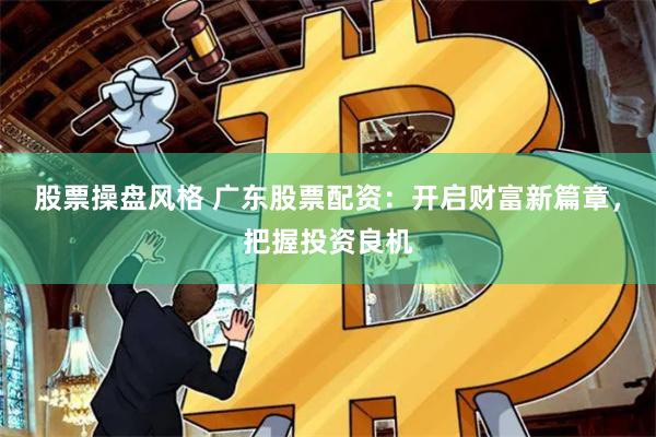 股票操盘风格 广东股票配资：开启财富新篇章，把握投资良机