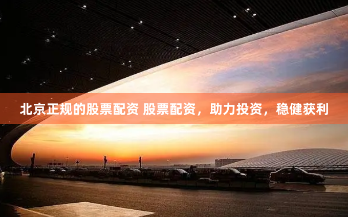 北京正规的股票配资 股票配资，助力投资，稳健获利