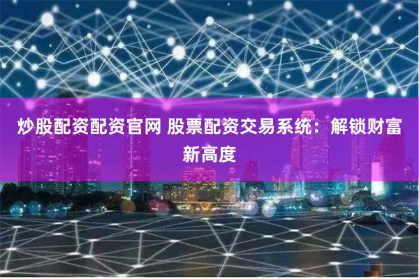 炒股配资配资官网 股票配资交易系统：解锁财富新高度