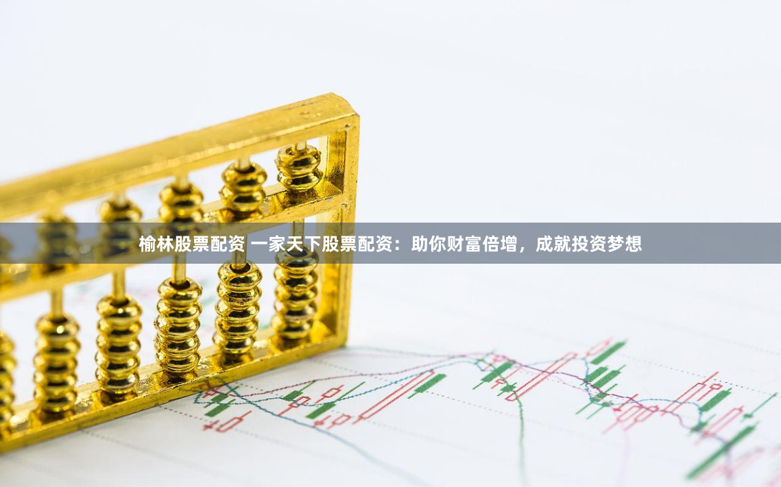 榆林股票配资 一家天下股票配资：助你财富倍增，成就投资梦想