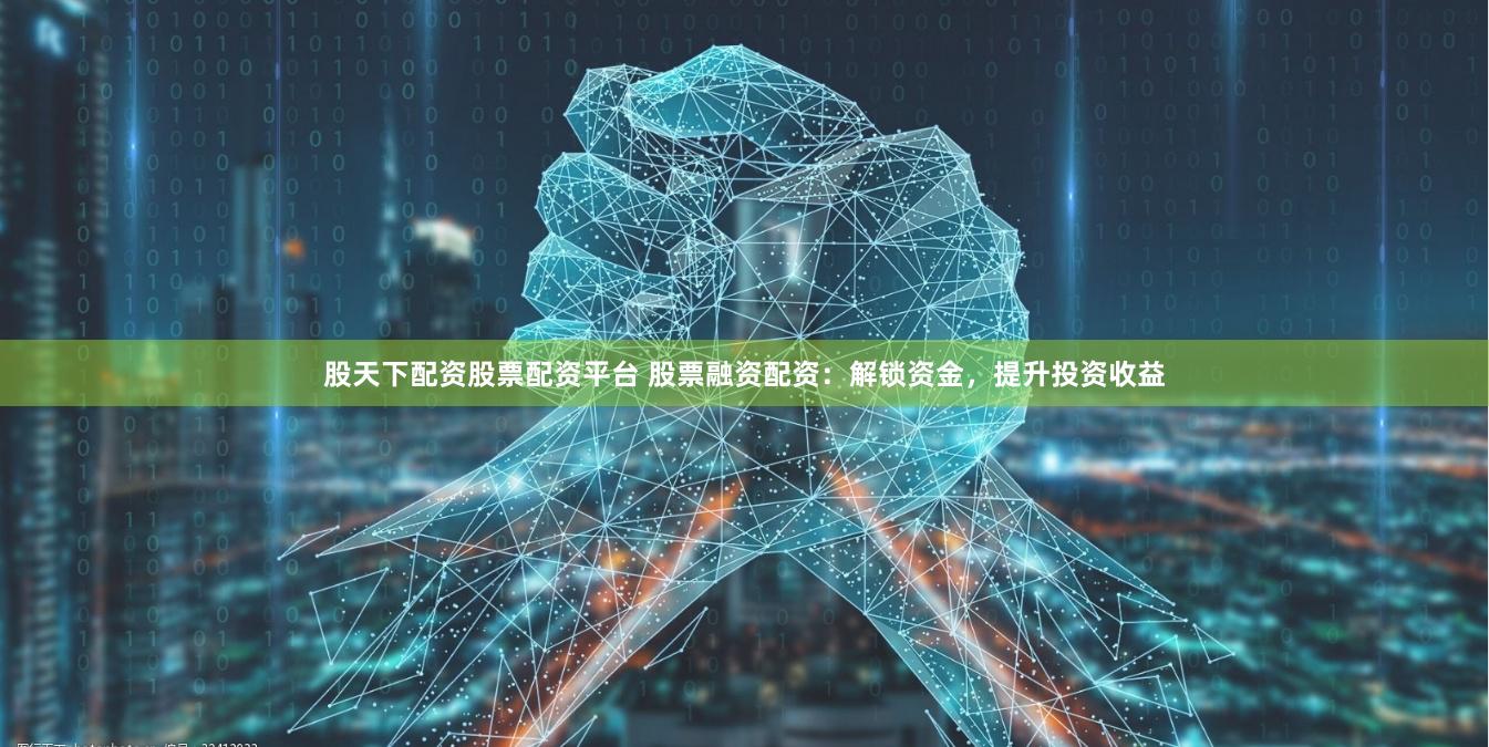 股天下配资股票配资平台 股票融资配资：解锁资金，提升投资收益