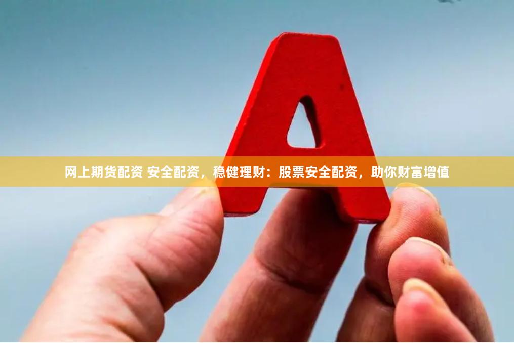 网上期货配资 安全配资，稳健理财：股票安全配资，助你财富增值