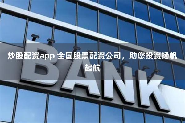 炒股配资app 全国股票配资公司，助您投资扬帆起航
