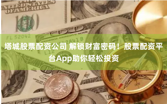 塔城股票配资公司 解锁财富密码！股票配资平台App助你轻松投资