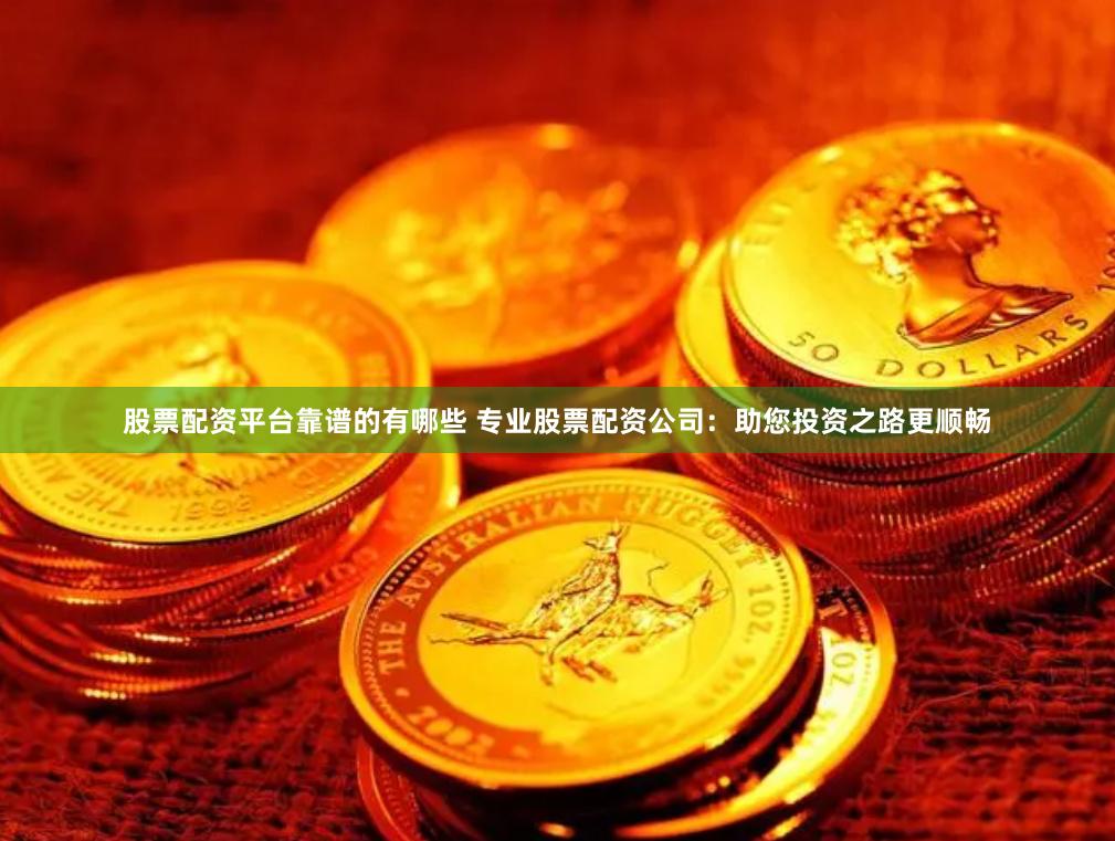 股票配资平台靠谱的有哪些 专业股票配资公司：助您投资之路更顺畅