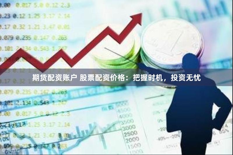 期货配资账户 股票配资价格：把握时机，投资无忧