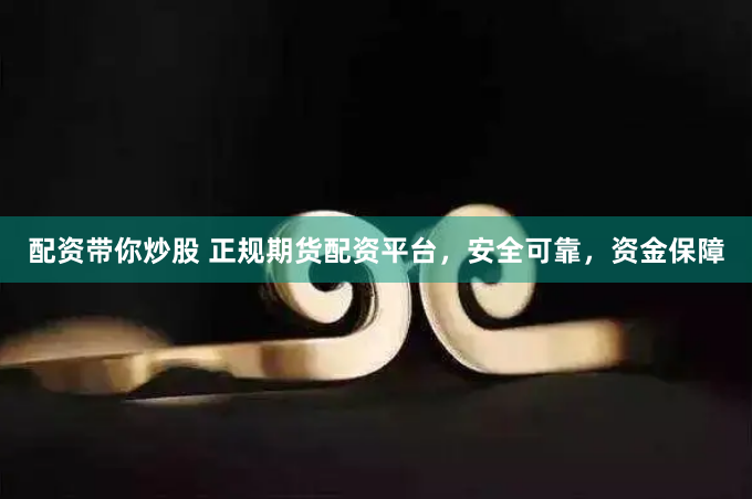 配资带你炒股 正规期货配资平台，安全可靠，资金保障