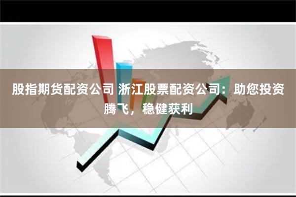 股指期货配资公司 浙江股票配资公司：助您投资腾飞，稳健获利