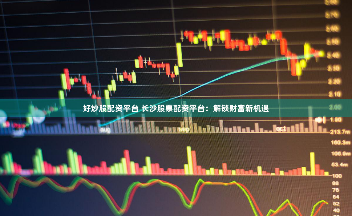 好炒股配资平台 长沙股票配资平台：解锁财富新机遇