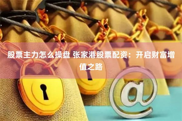 股票主力怎么操盘 张家港股票配资：开启财富增值之路