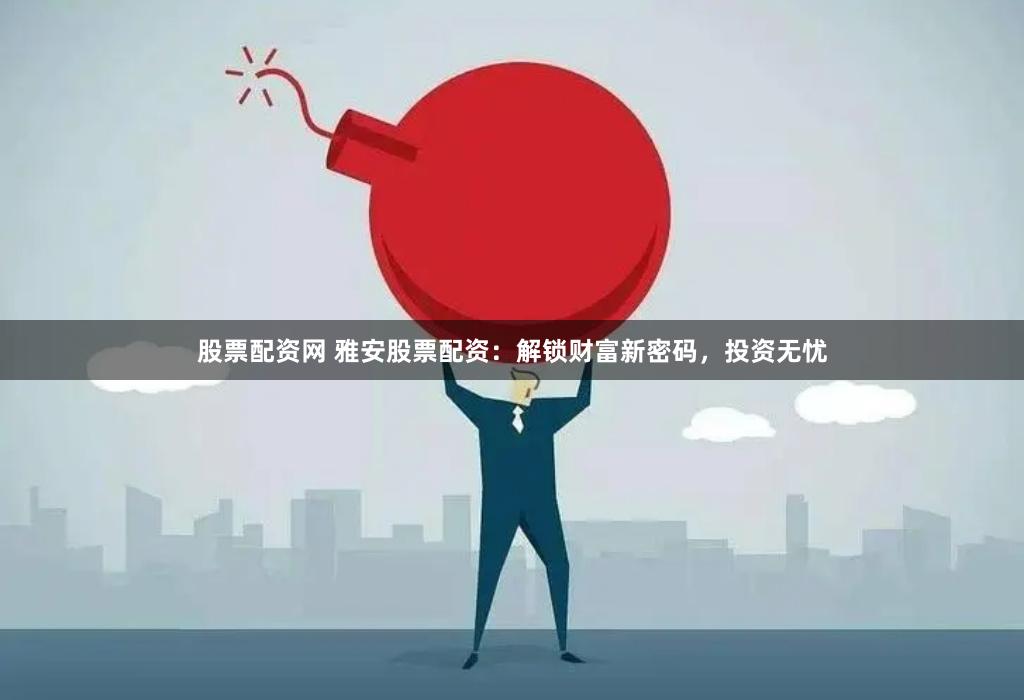 股票配资网 雅安股票配资：解锁财富新密码，投资无忧