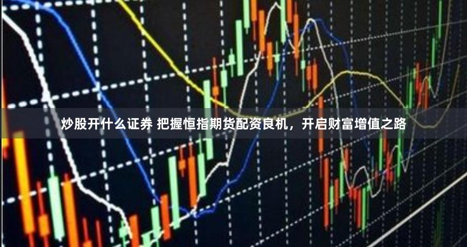 炒股开什么证券 把握恒指期货配资良机，开启财富增值之路