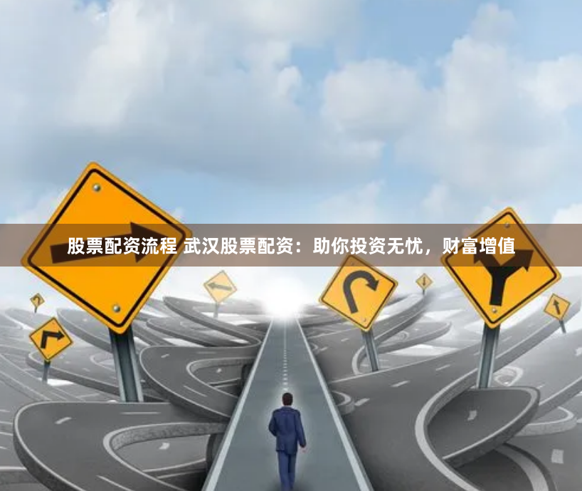 股票配资流程 武汉股票配资：助你投资无忧，财富增值