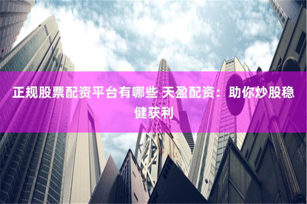 正规股票配资平台有哪些 天盈配资：助你炒股稳健获利