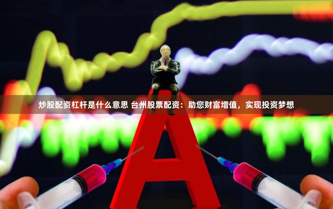 炒股配资杠杆是什么意思 台州股票配资：助您财富增值，实现投资梦想