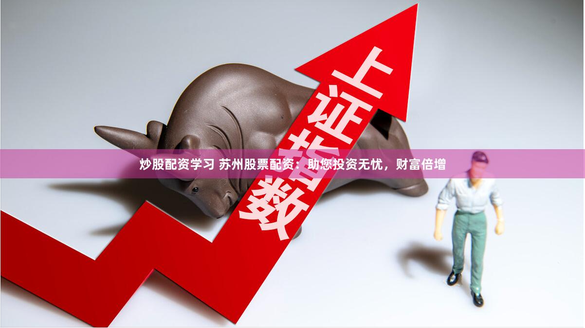 炒股配资学习 苏州股票配资：助您投资无忧，财富倍增