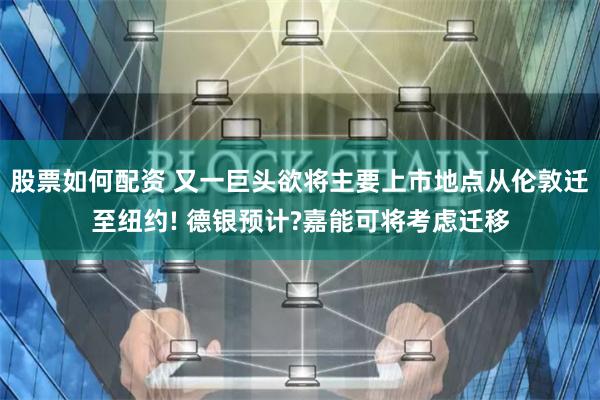 股票如何配资 又一巨头欲将主要上市地点从伦敦迁至纽约! 德银预计?嘉能可将考虑迁移