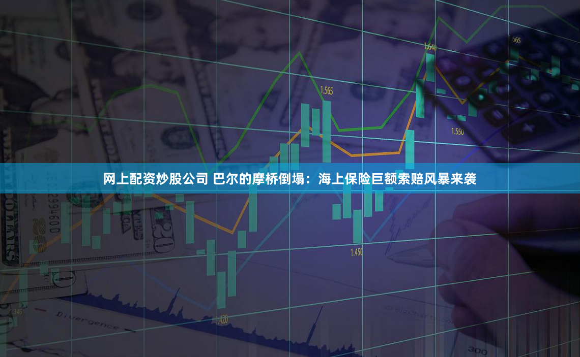 网上配资炒股公司 巴尔的摩桥倒塌：海上保险巨额索赔风暴来袭