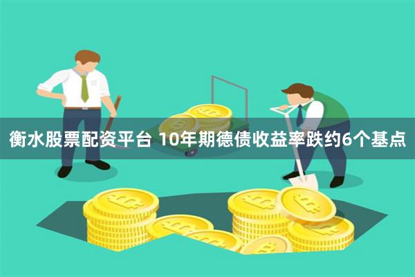 衡水股票配资平台 10年期德债收益率跌约6个基点