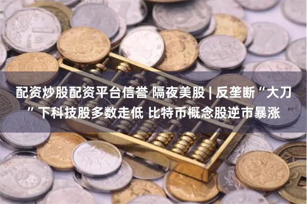 配资炒股配资平台信誉 隔夜美股 | 反垄断“大刀”下科技股多数走低 比特币概念股逆市暴涨