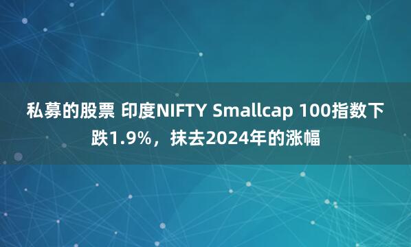 私募的股票 印度NIFTY Smallcap 100指数下跌1.9%，抹去2024年的涨幅
