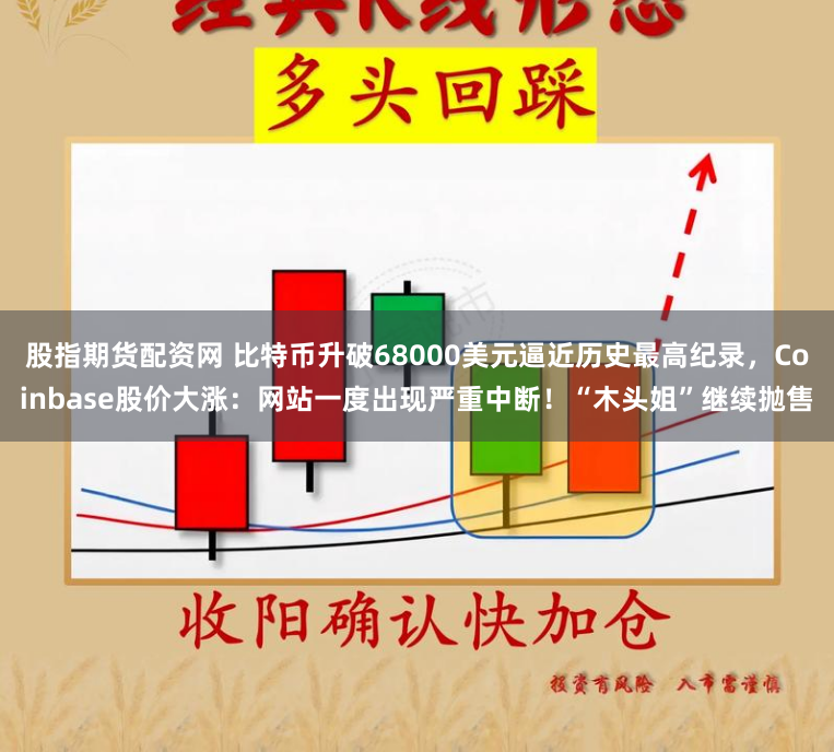 股指期货配资网 比特币升破68000美元逼近历史最高纪录，Coinbase股价大涨：网站一度出现严重中断！“木头姐”继续抛售