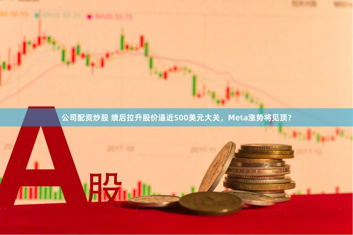 公司配资炒股 绩后拉升股价逼近500美元大关，Meta涨势将见顶？