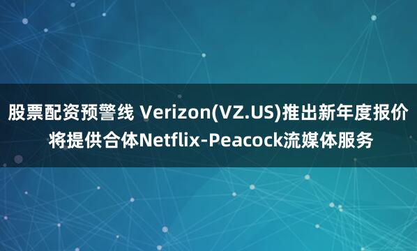 股票配资预警线 Verizon(VZ.US)推出新年度报价 将提供合体Netflix-Peacock流媒体服务