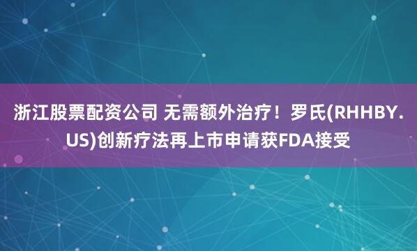 浙江股票配资公司 无需额外治疗！罗氏(RHHBY.US)创新疗法再上市申请获FDA接受