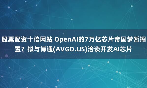 股票配资十倍网站 OpenAI的7万亿芯片帝国梦暂搁置？拟与博通(AVGO.US)洽谈开发AI芯片