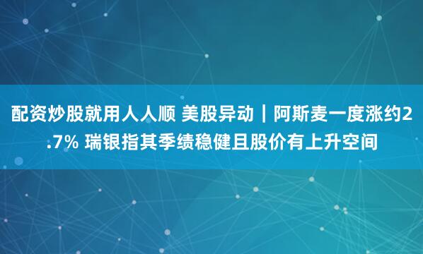 配资炒股就用人人顺 美股异动｜阿斯麦一度涨约2.7% 瑞银指其季绩稳健且股价有上升空间