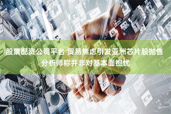 股票配资公司平台 贸易焦虑引发亚洲芯片股抛售 分析师称并非对基本面担忧